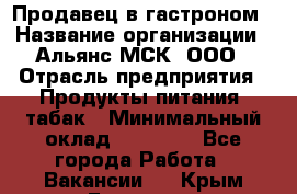 Продавец в гастроном › Название организации ­ Альянс-МСК, ООО › Отрасль предприятия ­ Продукты питания, табак › Минимальный оклад ­ 26 000 - Все города Работа » Вакансии   . Крым,Евпатория